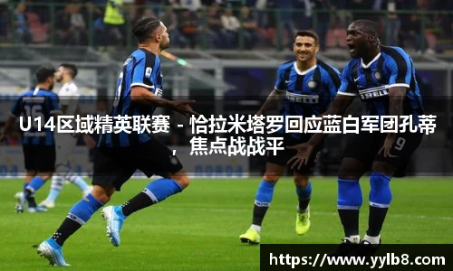 U14区域精英联赛 - 恰拉米塔罗回应蓝白军团孔蒂，焦点战战平