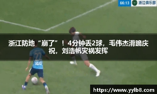 浙江防地“崩了”！4分钟丢2球，毛伟杰滑跪庆祝，刘浩帆灾祸发挥
