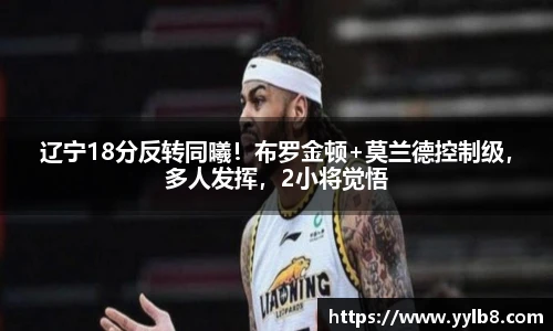辽宁18分反转同曦！布罗金顿+莫兰德控制级，多人发挥，2小将觉悟